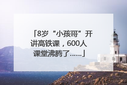 8岁“小孩哥”开讲高铁课，600人课堂沸腾了……