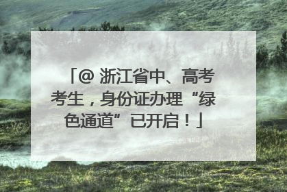@ 浙江省中、高考考生，身份证办理“绿色通道”已开启！