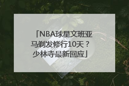 NBA球星文班亚马剃发修行10天？少林寺最新回应